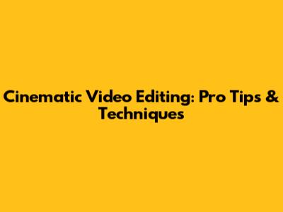 Cinematic Video Editing: Pro Tips & Techniques