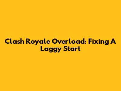 Clash Royale Overload: Fixing A Laggy Start