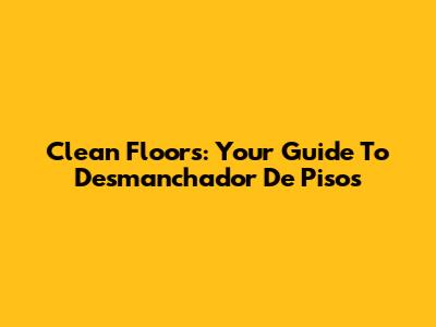 Clean Floors: Your Guide To Desmanchador De Pisos