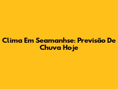 Clima Em Seamanhse: Previsão De Chuva Hoje