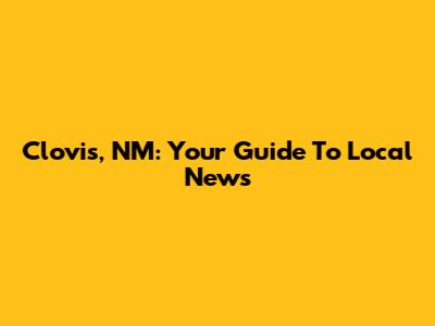 Clovis, NM: Your Guide To Local News