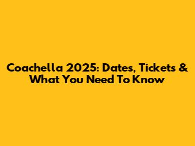 Coachella 2025: Dates, Tickets & What You Need To Know