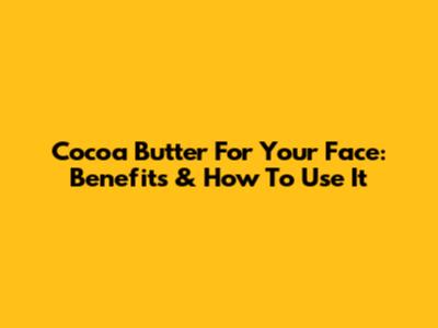 Cocoa Butter For Your Face: Benefits & How To Use It