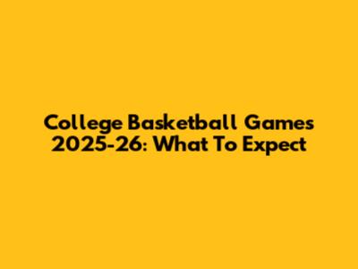 College Basketball Games 2025-26: What To Expect