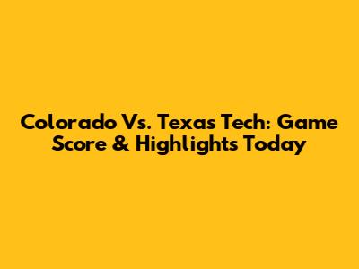 Colorado Vs. Texas Tech: Game Score & Highlights Today