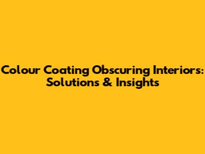 Colour Coating Obscuring Interiors: Solutions & Insights