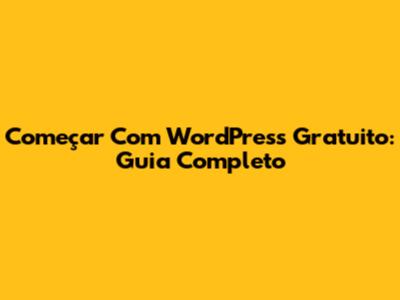 Começar Com WordPress Gratuito: Guia Completo