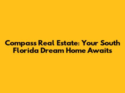 Compass Real Estate: Your South Florida Dream Home Awaits