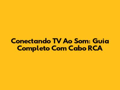 Conectando TV Ao Som: Guia Completo Com Cabo RCA