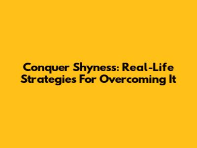 Conquer Shyness: Real-Life Strategies For Overcoming It