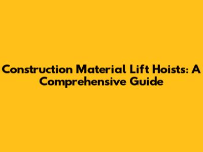 Construction Material Lift Hoists: A Comprehensive Guide