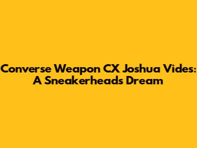 Converse Weapon CX Joshua Vides: A Sneakerhead's Dream