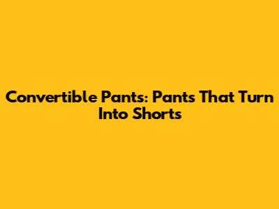 Convertible Pants: Pants That Turn Into Shorts