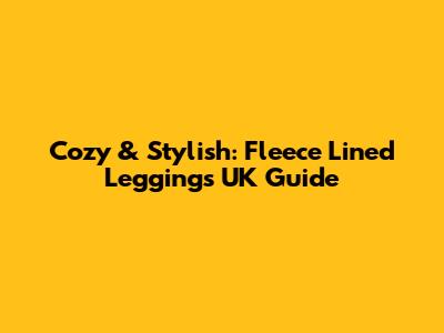 Cozy & Stylish: Fleece Lined Leggings UK Guide