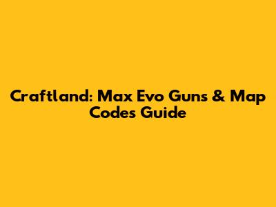 Craftland: Max Evo Guns & Map Codes Guide