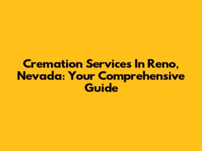 Cremation Services In Reno, Nevada: Your Comprehensive Guide