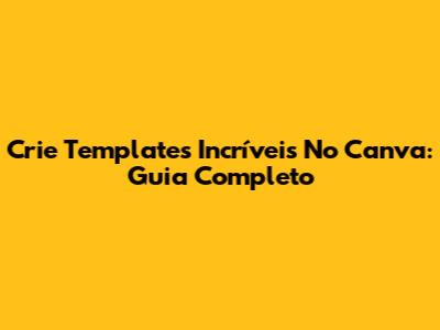 Crie Templates Incríveis No Canva: Guia Completo