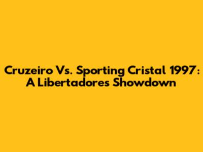 Cruzeiro Vs. Sporting Cristal 1997: A Libertadores Showdown