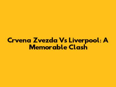 Crvena Zvezda Vs Liverpool: A Memorable Clash