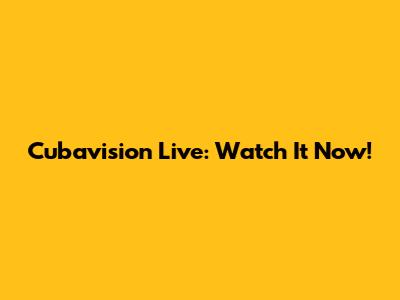 Cubavision Live: Watch It Now!