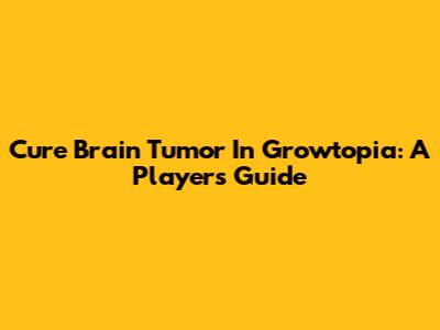 Cure Brain Tumor In Growtopia: A Player's Guide