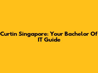 Curtin Singapore: Your Bachelor Of IT Guide