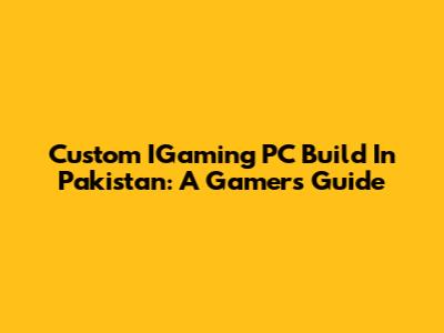 Custom IGaming PC Build In Pakistan: A Gamer's Guide
