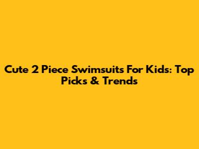 Cute 2 Piece Swimsuits For Kids: Top Picks & Trends