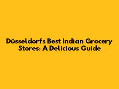 Düsseldorf's Best Indian Grocery Stores: A Delicious Guide
