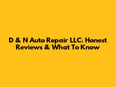 D & N Auto Repair LLC: Honest Reviews & What To Know