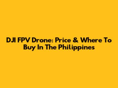 DJI FPV Drone: Price & Where To Buy In The Philippines