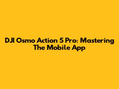DJI Osmo Action 5 Pro: Mastering The Mobile App