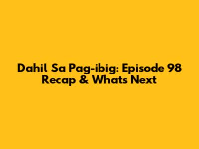 Dahil Sa Pag-ibig: Episode 98 Recap & What's Next