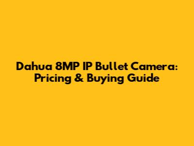 Dahua 8MP IP Bullet Camera: Pricing & Buying Guide