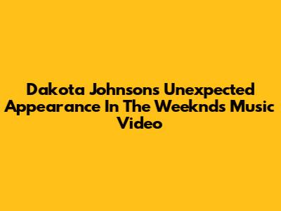 Dakota Johnson's Unexpected Appearance In The Weeknd's Music Video