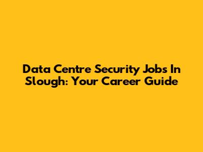 Data Centre Security Jobs In Slough: Your Career Guide