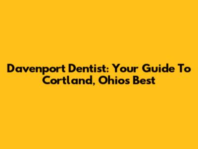 Davenport Dentist: Your Guide To Cortland, Ohio's Best