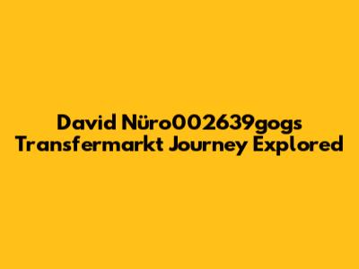 David Nüro002639gog's Transfermarkt Journey Explored
