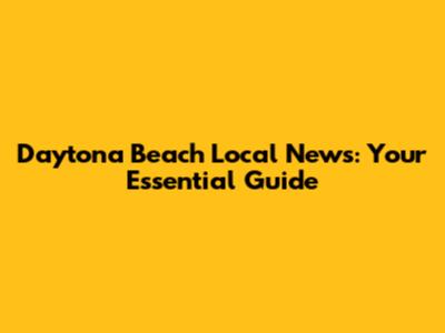 Daytona Beach Local News: Your Essential Guide