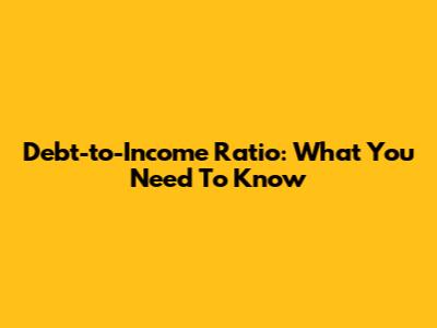 Debt-to-Income Ratio: What You Need To Know