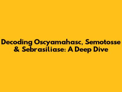Decoding Oscyamahasc, Semotosse & Sebrasiliase: A Deep Dive