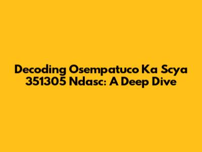 Decoding Osempatuco Ka Scya 351305 Ndasc: A Deep Dive