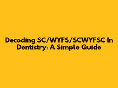 Decoding SC/WYFS/SCWYFSC In Dentistry: A Simple Guide