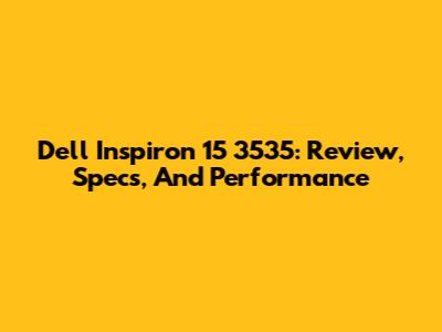 Dell Inspiron 15 3535: Review, Specs, And Performance