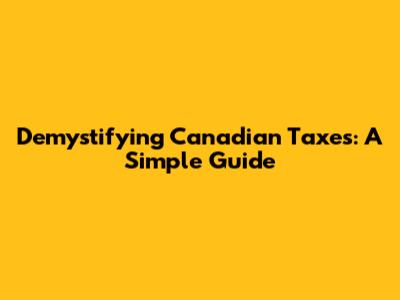 Demystifying Canadian Taxes: A Simple Guide