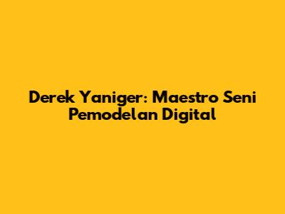 Derek Yaniger: Maestro Seni Pemodelan Digital