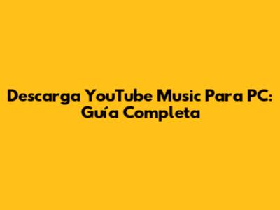 Descarga YouTube Music Para PC: Guía Completa