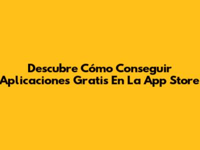Descubre Cómo Conseguir Aplicaciones Gratis En La App Store