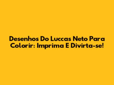 Desenhos Do Luccas Neto Para Colorir: Imprima E Divirta-se!