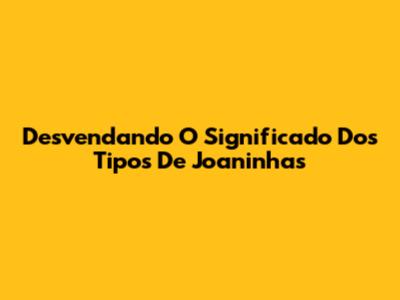 Desvendando O Significado Dos Tipos De Joaninhas